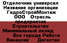 Отделочник-универсал › Название организации ­ ГидроСтройМонтаж, ООО › Отрасль предприятия ­ Строительство › Минимальный оклад ­ 30 000 - Все города Работа » Вакансии   . Дагестан респ.,Геологоразведка п.